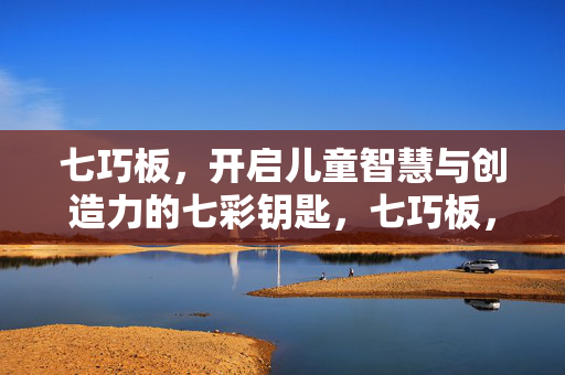 七巧板，开启儿童智慧与创造力的七彩钥匙，七巧板，开启儿童智慧与创造力的七彩钥匙