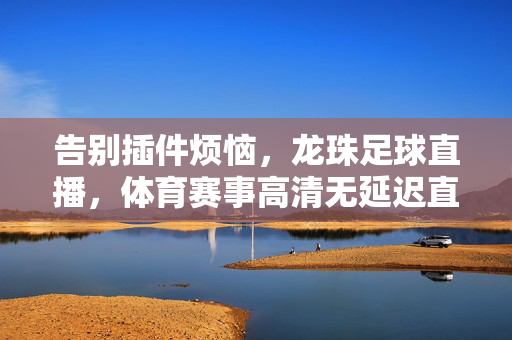 告别插件烦恼，龙珠足球直播，体育赛事高清无延迟直通车，龙珠足球直播，告别插件，高清无延迟直通车