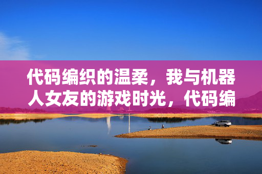 代码编织的温柔，我与机器人女友的游戏时光，代码编织的温柔，机器人女友的游戏时光