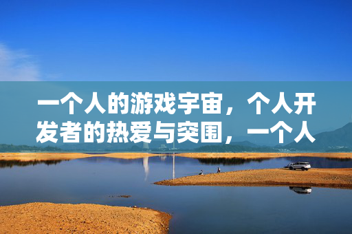 一个人的游戏宇宙，个人开发者的热爱与突围，一个人的游戏宇宙，热爱驱动的孤勇突围
