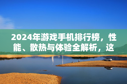 2024年游戏手机排行榜，性能、散热与体验全解析，这几款闭眼入！2024年游戏手机排行榜，性能散热体验全解析，这几款闭眼入！