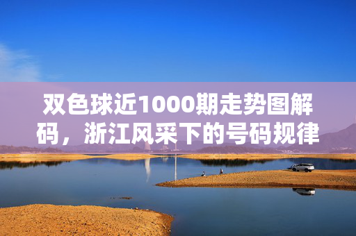 双色球近1000期走势图解码，浙江风采下的号码规律与理性购彩指南
