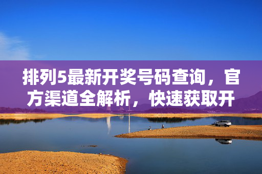 排列5最新开奖号码查询，官方渠道全解析，快速获取开奖结果，排列5最新开奖号码查询，官方渠道快速获取全解析
