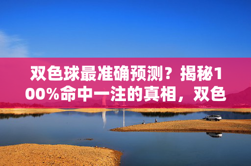 双色球最准确预测？揭秘100%命中一注的真相，双色球最准预测？揭秘100%命中一注的真相