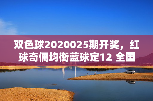 双色球2020025期开奖，红球奇偶均衡蓝球定12 全国12注688万头奖，双色球2020025期开奖，红球奇偶均衡蓝球定12 全国12注688万头奖