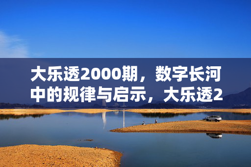 大乐透2000期，数字长河中的规律与启示，大乐透2000期，数字长河的规律与启示