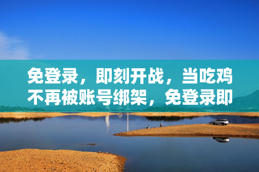 免登录，即刻开战，当吃鸡不再被账号绑架，免登录即刻开战，吃鸡不再被账号绑架