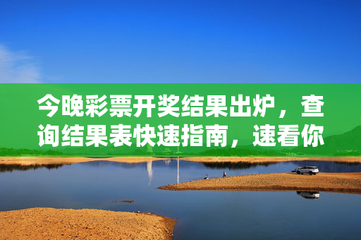 今晚彩票开奖结果出炉，查询结果表快速指南，速看你的中奖号码，今晚彩票开奖结果出炉！查询结果表快速指南，速看你的中奖号码