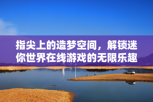 指尖上的造梦空间，解锁迷你世界在线游戏的无限乐趣，指尖造梦，迷你世界在线乐趣无限