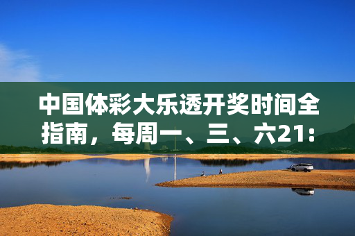 中国体彩大乐透开奖时间全指南，每周一、三、六21:00，机遇准时相约，中国体彩大乐透开奖时间，每周一三六21:00，机遇准时相约