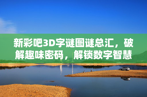 新彩吧3D字谜图谜总汇，破解趣味密码，解锁数字智慧，新彩吧3D字谜图谜总汇，破解趣味密码，解锁数字智慧