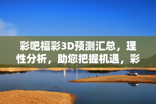 彩吧福彩3D预测汇总，理性分析，助您把握机遇，彩吧福彩3D预测汇总，理性分析助您把握机遇