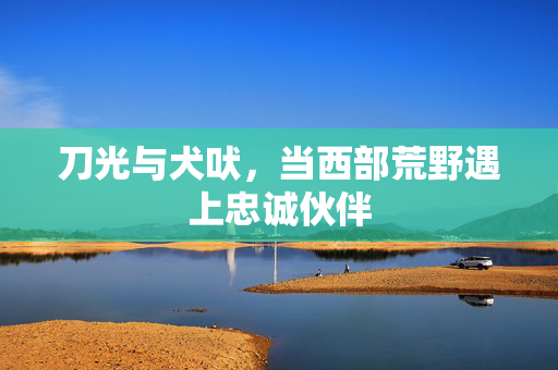 刀光与犬吠，当西部荒野遇上忠诚伙伴