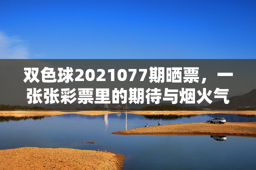 双色球2021077期晒票，一张张彩票里的期待与烟火气