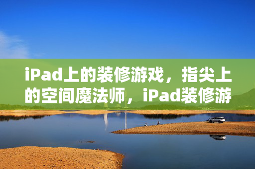 iPad上的装修游戏，指尖上的空间魔法师，iPad装修游戏，指尖空间魔法师
