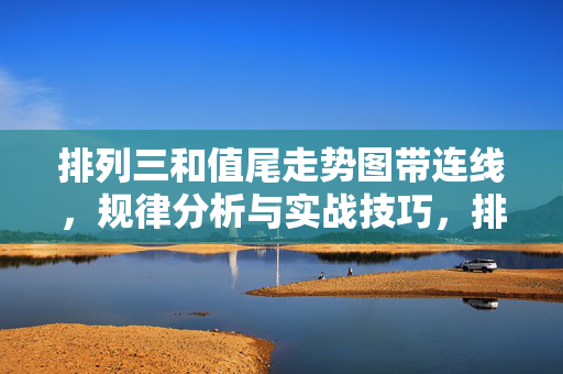 排列三和值尾走势图带连线，规律分析与实战技巧，排列三和值尾走势图带连线，规律分析与实战技巧