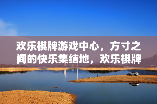 欢乐棋牌游戏中心，方寸之间的快乐集结地，欢乐棋牌方寸集结地