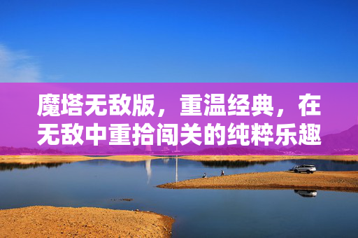 魔塔无敌版，重温经典，在无敌中重拾闯关的纯粹乐趣，魔塔无敌版，重温经典，纯粹闯关乐趣