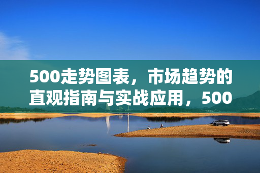 500走势图表，市场趋势的直观指南与实战应用，500走势图表，市场趋势直观指南与实战应用