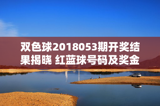 双色球2018053期开奖结果揭晓 红蓝球号码及奖金分配一览，双色球2018053期开奖结果，红蓝球号码及奖金分配一览