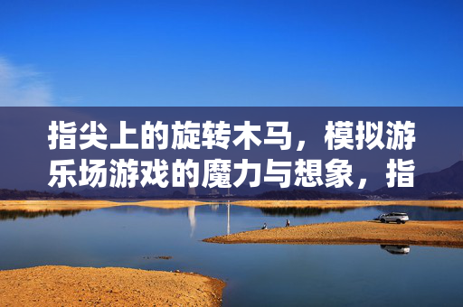 指尖上的旋转木马，模拟游乐场游戏的魔力与想象，指尖上的旋转木马，游乐场游戏的魔力与想象