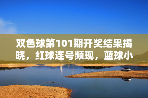 双色球第101期开奖结果揭晓，红球连号频现，蓝球小数回补，5注500万大奖花落谁家？双色球第101期开奖揭晓，红球连号频现蓝球小数回补 5注500万大奖花落谁家