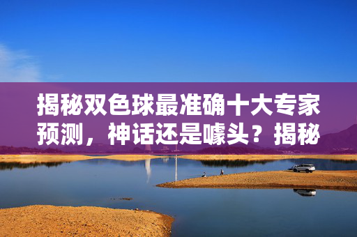 揭秘双色球最准确十大专家预测，神话还是噱头？揭秘双色球最准十大专家预测，神话还是噱头？