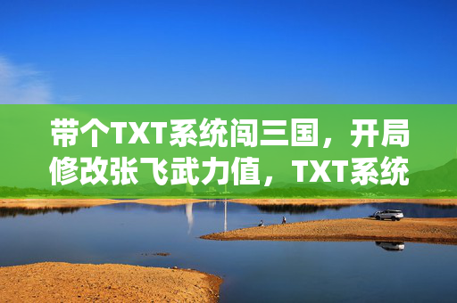 带个TXT系统闯三国，开局修改张飞武力值，TXT系统闯三国开局修改张飞武力值