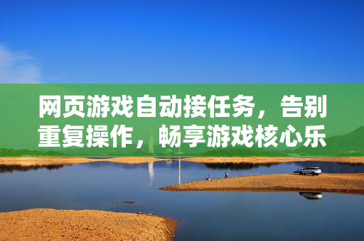 网页游戏自动接任务，告别重复操作，畅享游戏核心乐趣，网页游戏自动接任务，告别重复，畅享核心乐趣