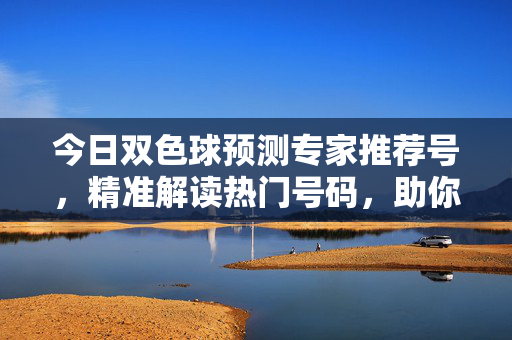 今日双色球预测专家推荐号，精准解读热门号码，助你冲击大奖，今日双色球预测，专家推荐精准热门号，助你冲击大奖