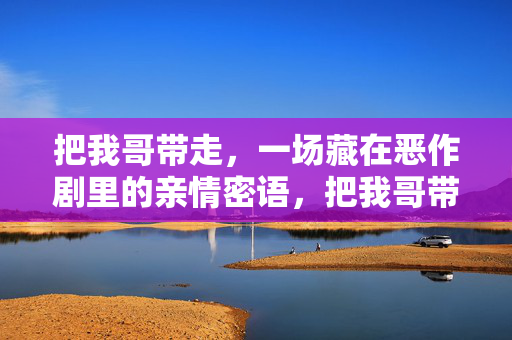 把我哥带走，一场藏在恶作剧里的亲情密语，把我哥带走，一场恶作剧里的亲情密语