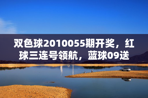 双色球2010055期开奖，红球三连号领航，蓝球09送出千万大奖，双色球2010055期开奖，红球三连号领航，蓝球09送出千万大奖