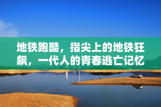 地铁跑酷，指尖上的地铁狂飙，一代人的青春逃亡记忆，地铁跑酷，指尖狂飙，一代人的青春逃亡