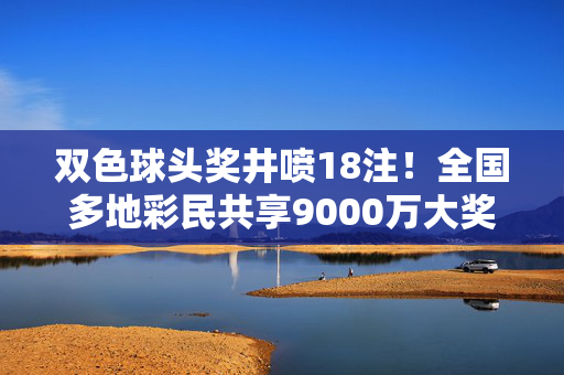 双色球头奖井喷18注!全国多地彩民共享9000万大奖