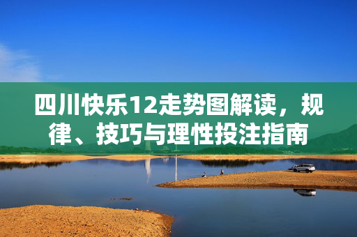 四川快乐12走势图解读，规律、技巧与理性投注指南