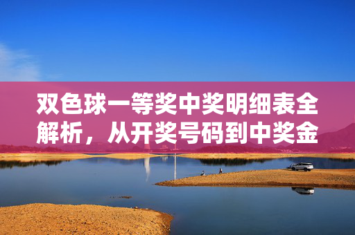 双色球一等奖中奖明细表全解析，从开奖号码到中奖金额，一文看懂
