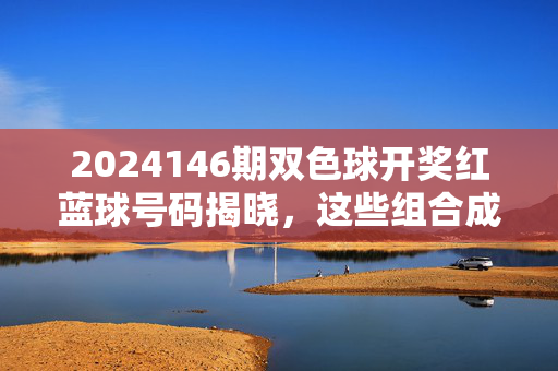 2024146期双色球开奖红蓝球号码揭晓,这些组合成千万奖池新宠?2024146期双色球开奖红蓝球揭晓,千万奖池新宠组合?