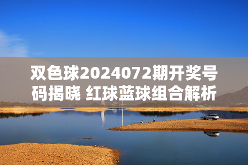 双色球2024072期开奖号码揭晓 红球蓝球组合解析