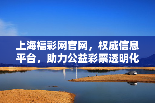 上海福彩网官网,权威信息平台,助力公益彩票透明化,上海福彩网官网,权威透明化公益信息平台