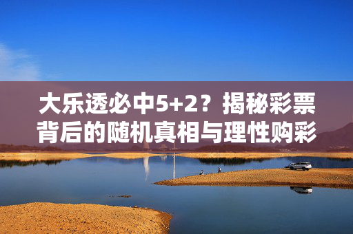 大乐透必中5+2？揭秘彩票背后的随机真相与理性购彩观，大乐透必中5+2？揭秘随机真相与理性购彩观