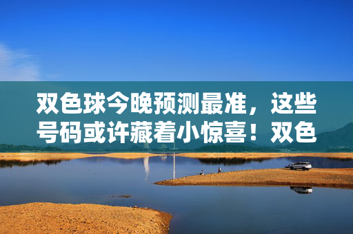 双色球今晚预测最准，这些号码或许藏着小惊喜！双色球今晚预测最准，这些号码藏着小惊喜！