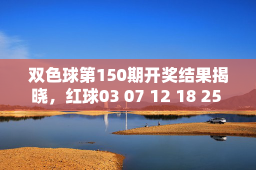 双色球第150期开奖结果揭晓，红球03 07 12 18 25 31，蓝球09，一等奖5注花落四省，双色球第150期开奖结果揭晓，红球03 07 12 18 25 31 蓝球09 一等奖5注花落四省