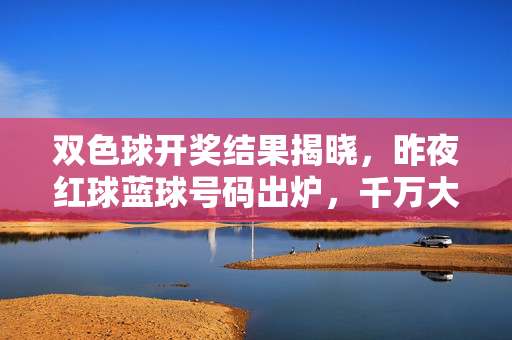 双色球开奖结果揭晓，昨夜红球蓝球号码出炉，千万大奖花落谁家？