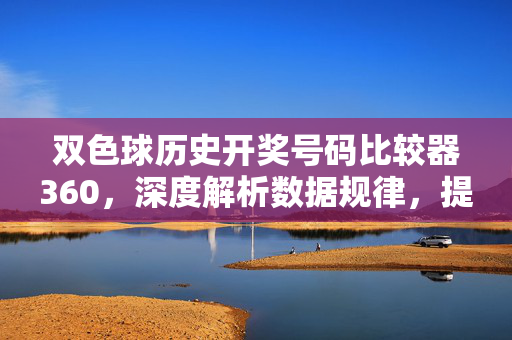 双色球历史开奖号码比较器360，深度解析数据规律，提升选号策略，双色球历史开奖号码比较器360，深度解析数据规律，提升选号策略