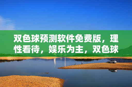 双色球预测软件免费版，理性看待，娱乐为主，双色球预测免费版，理性看待，娱乐为主