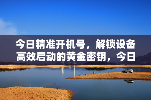 今日精准开机号，解锁设备高效启动的黄金密钥，今日精准开机号，解锁设备高效启动的黄金密钥