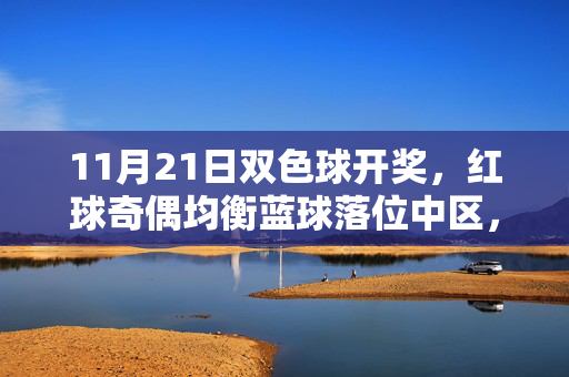 11月21日双色球开奖，红球奇偶均衡蓝球落位中区，一等奖分布多省份，11月21日双色球开奖，红球奇偶均衡蓝球落位中区 一等奖多省份分布