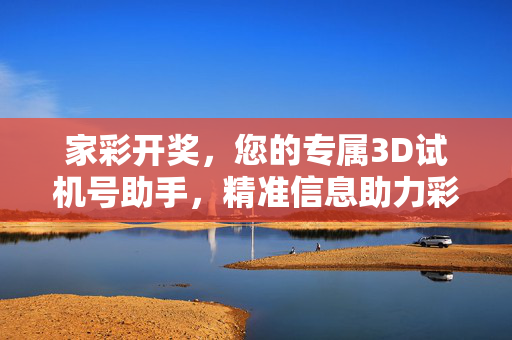 家彩开奖，您的专属3D试机号助手，精准信息助力彩路添彩