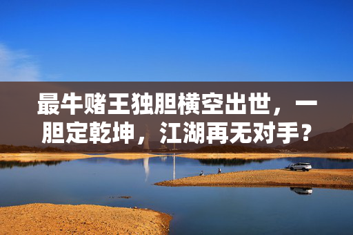 最牛赌王独胆横空出世，一胆定乾坤，江湖再无对手？