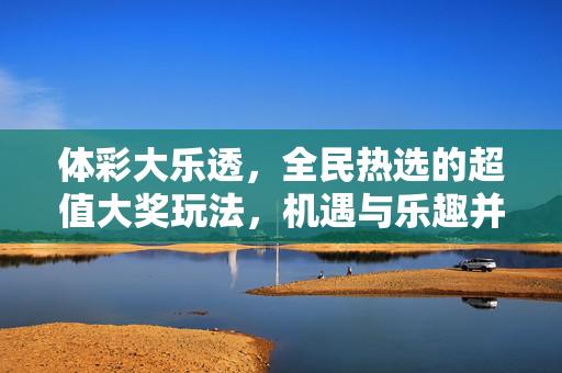 体彩大乐透，全民热选的超值大奖玩法，机遇与乐趣并存